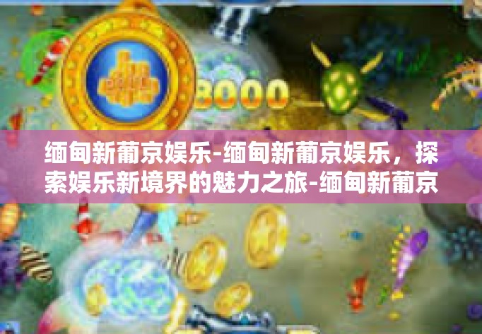 缅甸新葡京娱乐-缅甸新葡京娱乐，探索娱乐新境界的魅力之旅-缅甸新葡京娱乐