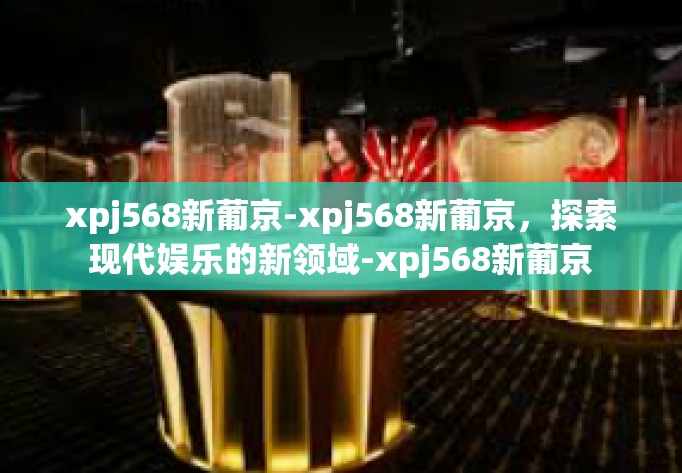 xpj568新葡京-xpj568新葡京，探索现代娱乐的新领域-xpj568新葡京