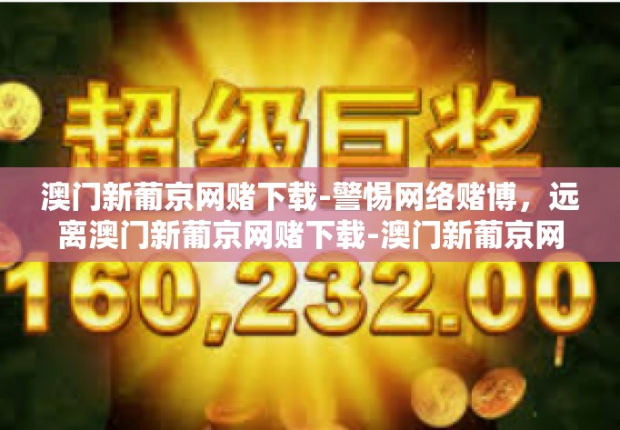 澳门新葡京网赌下载-警惕网络赌博，远离澳门新葡京网赌下载-澳门新葡京网赌下载
