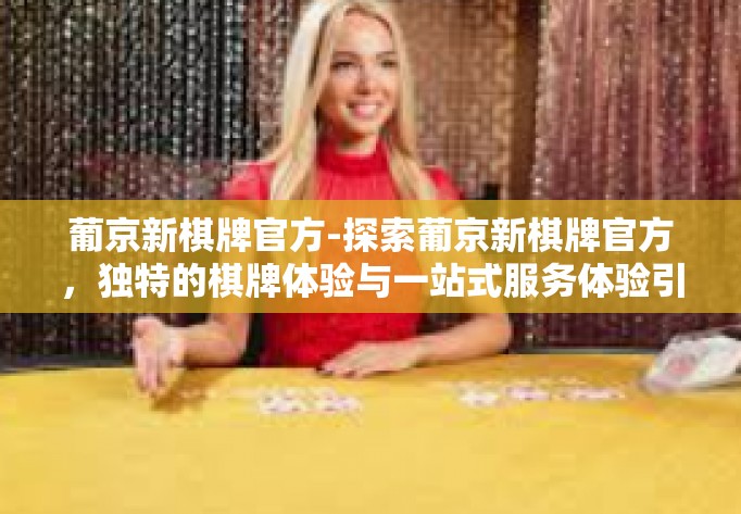 葡京新棋牌官方-探索葡京新棋牌官方，独特的棋牌体验与一站式服务体验引领行业发展前沿-葡京新棋牌官方