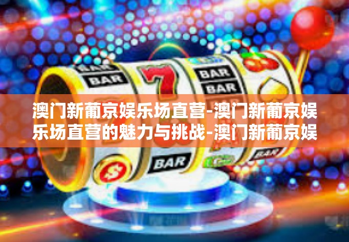 澳门新葡京娱乐场直营-澳门新葡京娱乐场直营的魅力与挑战-澳门新葡京娱乐场直营