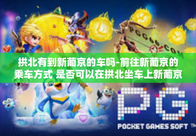 拱北有到新葡京的车吗-前往新葡京的乘车方式 是否可以在拱北坐车上新葡京的车？拱北有到新葡京的车吗