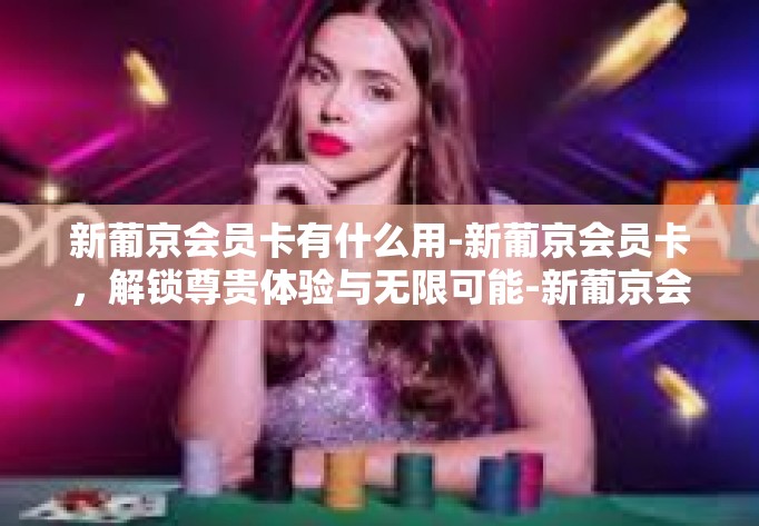 新葡京会员卡有什么用-新葡京会员卡，解锁尊贵体验与无限可能-新葡京会员卡有什么用
