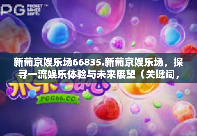新葡京娱乐场66835.新葡京娱乐场，探寻一流娱乐体验与未来展望（关键词，新葡京娱乐场66835）新葡京娱乐场66835.