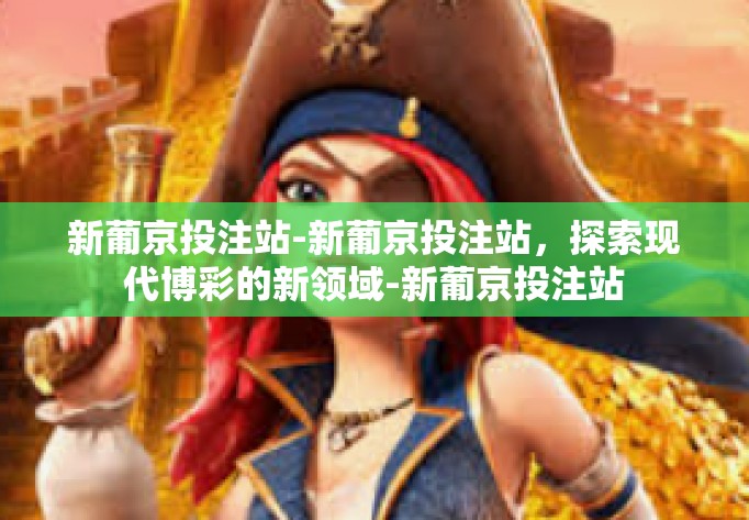 新葡京投注站-新葡京投注站，探索现代博彩的新领域-新葡京投注站