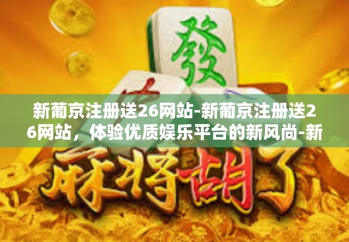 新葡京注册送26网站-新葡京注册送26网站，体验优质娱乐平台的新风尚-新葡京注册送26网站