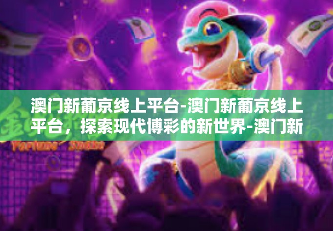 澳门新葡京线上平台-澳门新葡京线上平台，探索现代博彩的新世界-澳门新葡京线上平台