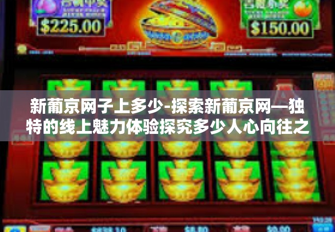 新葡京网子上多少-探索新葡京网—独特的线上魅力体验探究多少人心向往之-新葡京网子上多少
