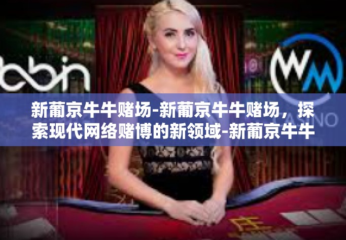 新葡京牛牛赌场-新葡京牛牛赌场，探索现代网络赌博的新领域-新葡京牛牛赌场