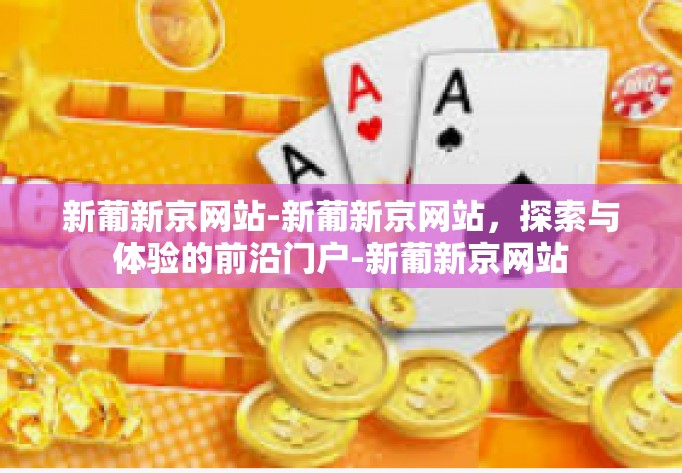 新葡新京网站-新葡新京网站，探索与体验的前沿门户-新葡新京网站