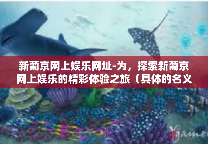 新葡京网上娱乐网址-为，探索新葡京网上娱乐的精彩体验之旅（具体的名义随着时间已有所不同，需要以事实为准）文章围绕着这个虚拟世界的体验之旅展开，涵盖了对新葡京网上娱乐网站的探索和亲身体验的内容。内容概述可能如下，新葡京网上娱乐网址