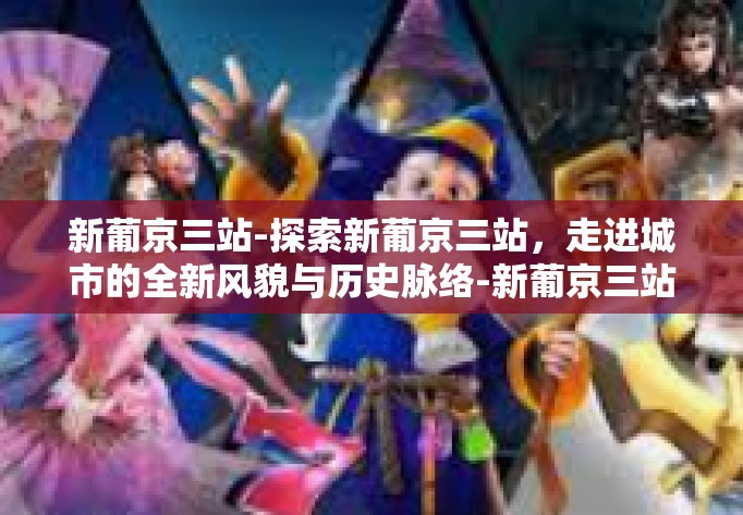 新葡京三站-探索新葡京三站，走进城市的全新风貌与历史脉络-新葡京三站
