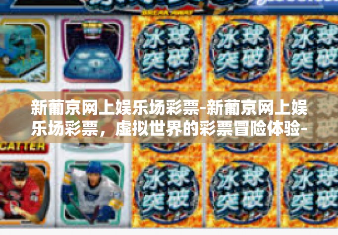新葡京网上娱乐场彩票-新葡京网上娱乐场彩票，虚拟世界的彩票冒险体验-新葡京网上娱乐场彩票