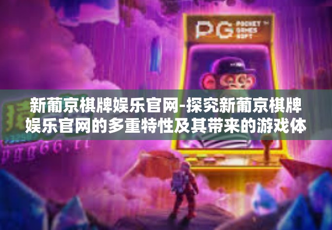 新葡京棋牌娱乐官网-探究新葡京棋牌娱乐官网的多重特性及其带来的游戏体验-新葡京棋牌娱乐官网