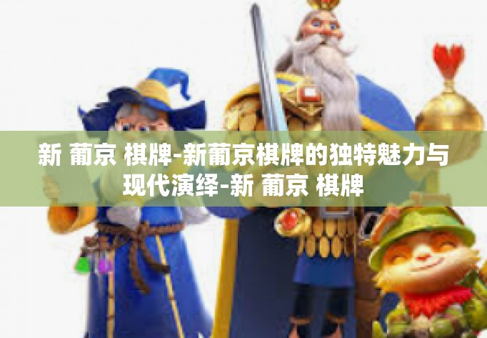 新 葡京 棋牌-新葡京棋牌的独特魅力与现代演绎-新 葡京 棋牌