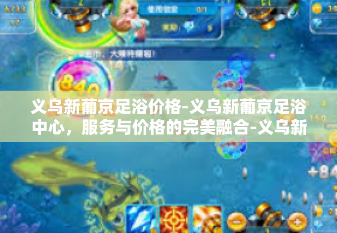 义乌新葡京足浴价格-义乌新葡京足浴中心，服务与价格的完美融合-义乌新葡京足浴价格
