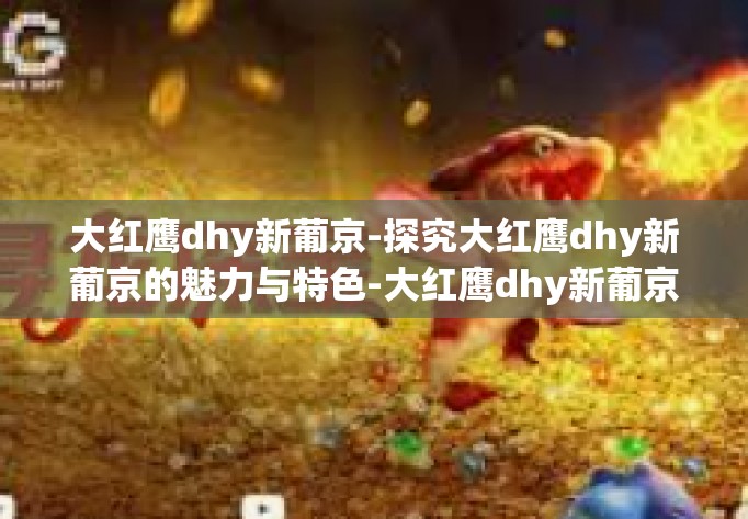 大红鹰dhy新葡京-探究大红鹰dhy新葡京的魅力与特色-大红鹰dhy新葡京