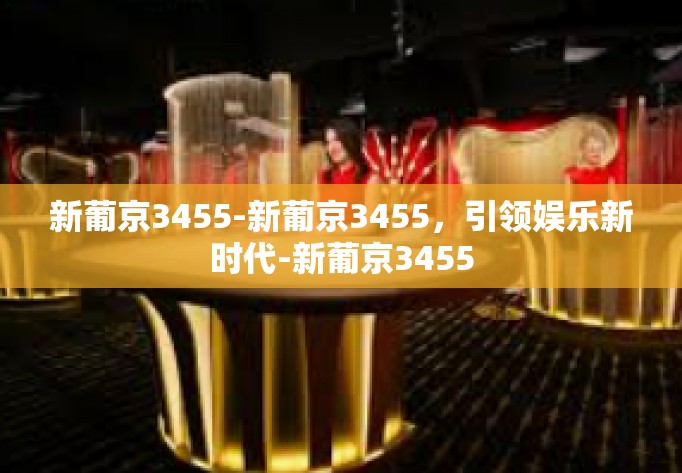 新葡京3455-新葡京3455，引领娱乐新时代-新葡京3455