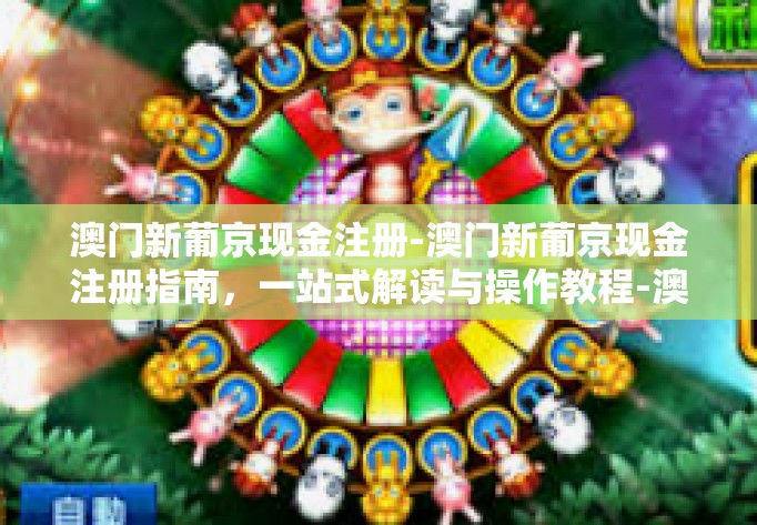 澳门新葡京现金注册-澳门新葡京现金注册指南，一站式解读与操作教程-澳门新葡京现金注册