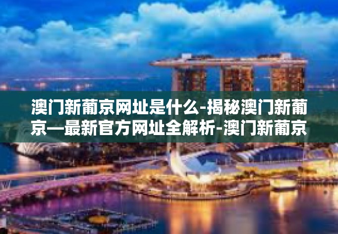澳门新葡京网址是什么-揭秘澳门新葡京—最新官方网址全解析-澳门新葡京网址是什么 澳门新葡京网址是什么-揭秘澳门新葡京—最新官方网址全解析-澳门新葡京网址是什么