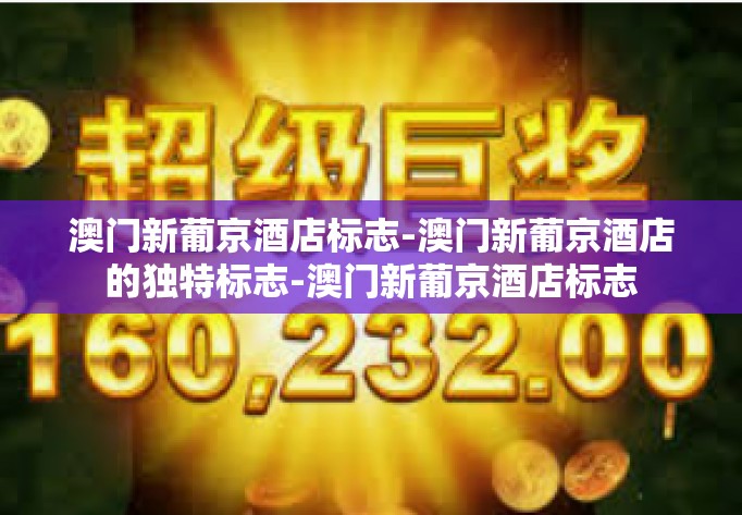 澳门新葡京酒店标志-澳门新葡京酒店的独特标志-澳门新葡京酒店标志 澳门新葡京酒店标志-澳门新葡京酒店的独特标志-澳门新葡京酒店标志