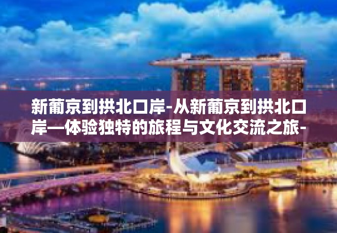 新葡京到拱北口岸-从新葡京到拱北口岸—体验独特的旅程与文化交流之旅-新葡京到拱北口岸 新葡京到拱北口岸-从新葡京到拱北口岸—体验独特的旅程与文化交流之旅-新葡京到拱北口岸