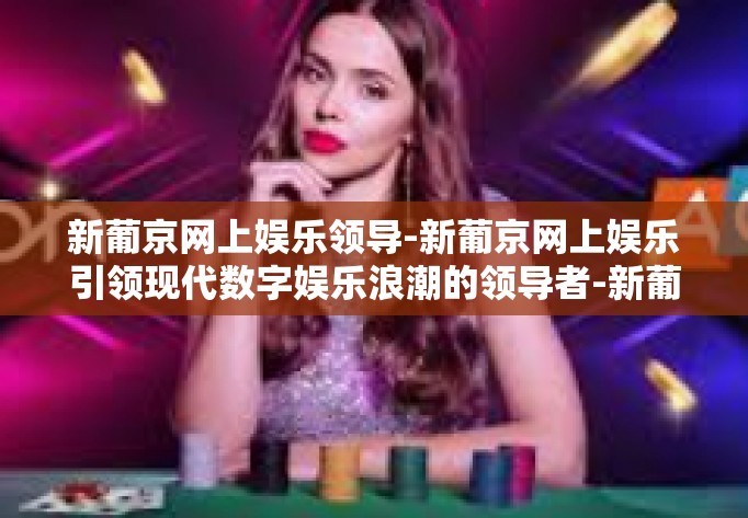 新葡京网上娱乐领导-新葡京网上娱乐引领现代数字娱乐浪潮的领导者-新葡京网上娱乐领导
