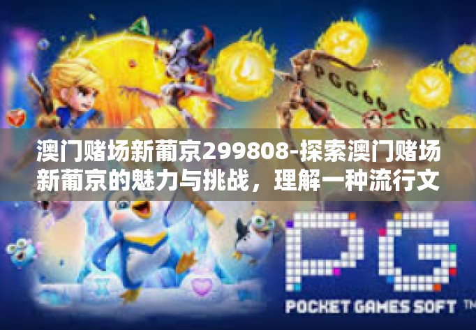 澳门赌场新葡京299808-探索澳门赌场新葡京的魅力与挑战，理解一种流行文化-澳门赌场新葡京299808