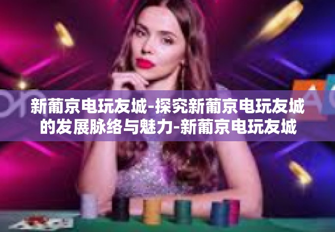 新葡京电玩友城-探究新葡京电玩友城的发展脉络与魅力-新葡京电玩友城