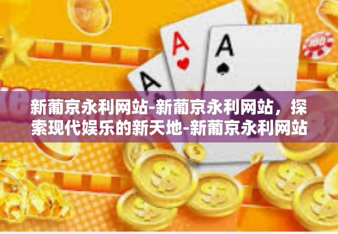 新葡京永利网站-新葡京永利网站,探索现代娱乐的新天地-新葡京永利网站 新葡京永利网站-新葡京永利网站,探索现代娱乐的新天地-新葡京永利网站