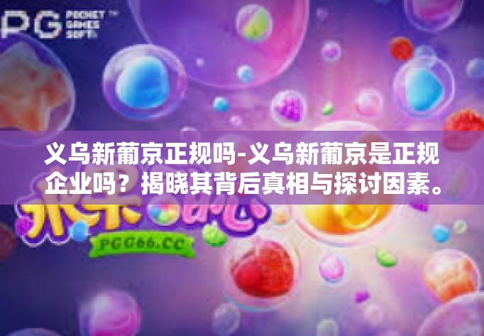 义乌新葡京正规吗-义乌新葡京是正规企业吗?揭晓其背后真相与探讨因素。义乌新葡京正规吗 义乌新葡京正规吗-义乌新葡京是正规企业吗?揭晓其背后真相与探讨因素。义乌新葡京正规吗
