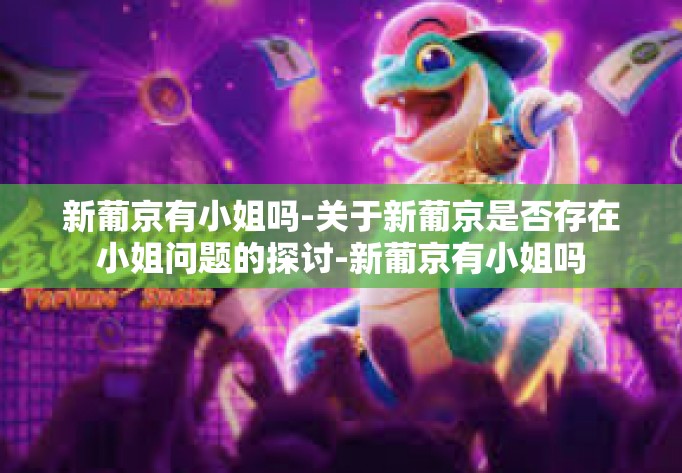 新葡京有小姐吗-关于新葡京是否存在小姐问题的探讨-新葡京有小姐吗