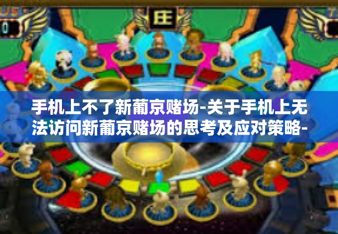 手机上不了新葡京赌场-关于手机上无法访问新葡京赌场的思考及应对策略-手机上不了新葡京赌场 手机上不了新葡京赌场-关于手机上无法访问新葡京赌场的思考及应对策略-手机上不了新葡京赌场