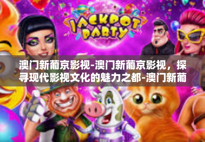 澳门新葡京影视-澳门新葡京影视,探寻现代影视文化的魅力之都-澳门新葡京影视 澳门新葡京影视-澳门新葡京影视,探寻现代影视文化的魅力之都-澳门新葡京影视