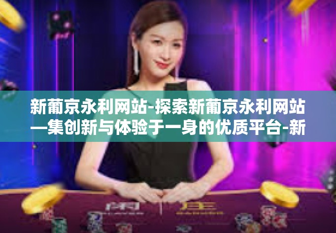 新葡京永利网站-探索新葡京永利网站—集创新与体验于一身的优质平台-新葡京永利网站