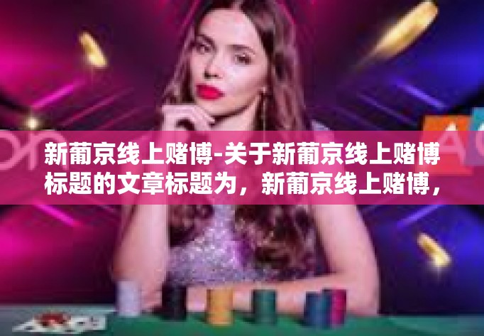 新葡京线上赌博-关于新葡京线上赌博标题的文章标题为，新葡京线上赌博，警惕风险，远离赌博陷阱。新葡京线上赌博