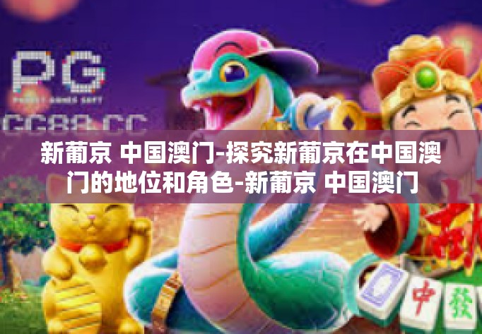 新葡京 中国澳门-探究新葡京在中国澳门的地位和角色-新葡京 中国澳门