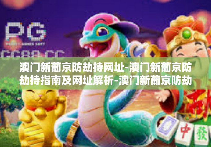 澳门新葡京防劫持网址-澳门新葡京防劫持指南及网址解析-澳门新葡京防劫持网址