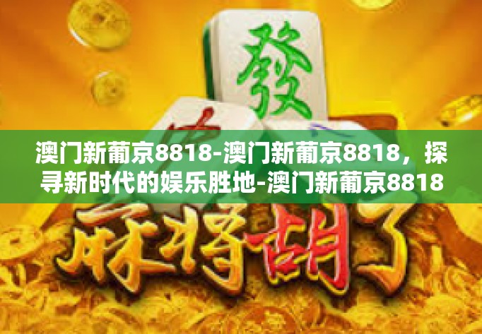 澳门新葡京8818-澳门新葡京8818，探寻新时代的娱乐胜地-澳门新葡京8818
