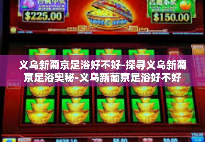 义乌新葡京足浴好不好-探寻义乌新葡京足浴奥秘-义乌新葡京足浴好不好