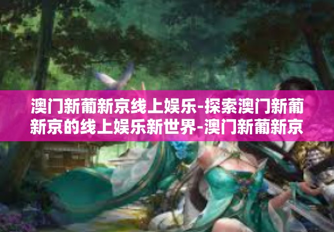 澳门新葡新京线上娱乐-探索澳门新葡新京的线上娱乐新世界-澳门新葡新京线上娱乐