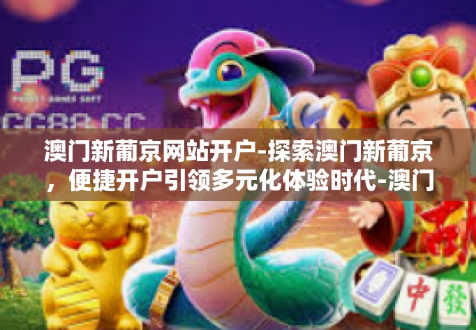 澳门新葡京网站开户-探索澳门新葡京，便捷开户引领多元化体验时代-澳门新葡京网站开户