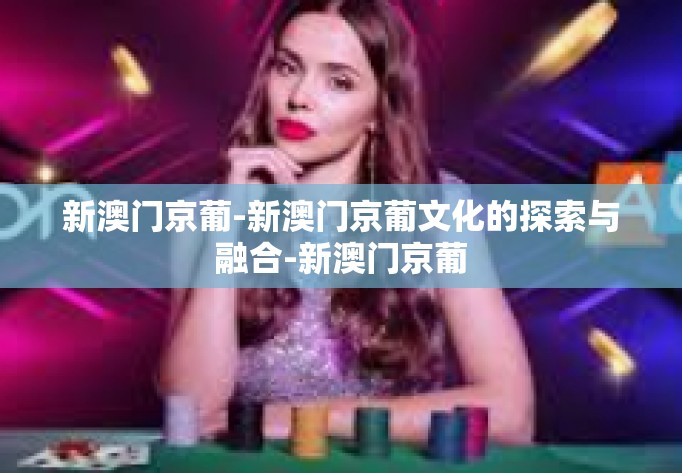 新澳门京葡-新澳门京葡文化的探索与融合-新澳门京葡