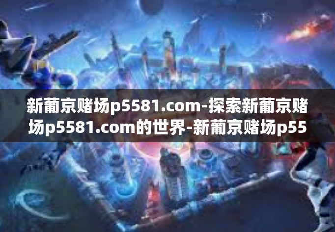 新葡京赌场p5581.com-探索新葡京赌场p5581.com的世界-新葡京赌场p5581.com