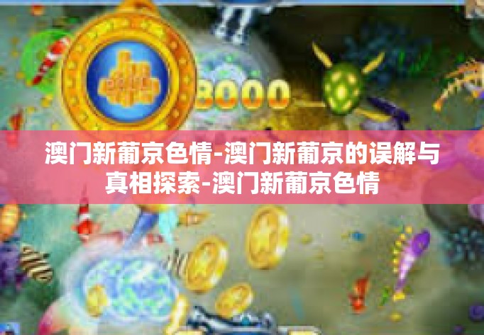 澳门新葡京色情-澳门新葡京的误解与真相探索-澳门新葡京色情