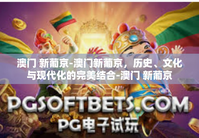 澳门 新葡京-澳门新葡京，历史、文化与现代化的完美结合-澳门 新葡京