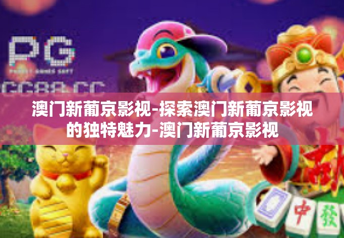 澳门新葡京影视-探索澳门新葡京影视的独特魅力-澳门新葡京影视 澳门新葡京影视-探索澳门新葡京影视的独特魅力-澳门新葡京影视