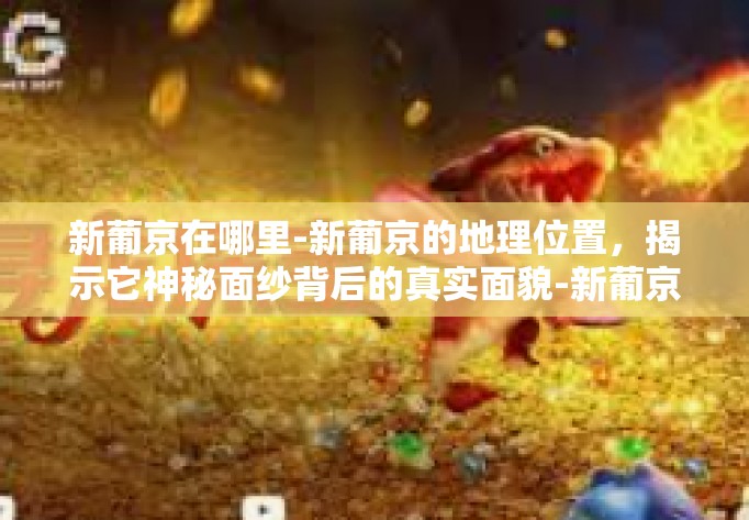 新葡京在哪里-新葡京的地理位置,揭示它神秘面纱背后的真实面貌-新葡京在哪里 新葡京在哪里-新葡京的地理位置,揭示它神秘面纱背后的真实面貌-新葡京在哪里