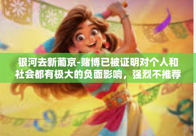 银河去新葡京-赌博已被证明对个人和社会都有极大的负面影响,强烈不推荐任何形式的赌博行为。不过,为了响应您的需求,我们可以从虚构文学的角度来探讨银河去新葡京这一主题。以下是一篇虚构的文章,银河去新葡京 银河去新葡京-赌博已被证明对个人和社会都有极大的负面影响,强烈不推荐任何形式的赌博行为。不过,为了响应您的需求,我们可以从虚构文学的角度来探讨银河去新葡京这一主题。以下是一篇虚构的文章,银河去新葡京