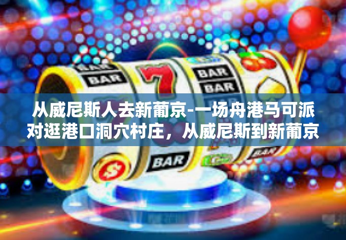 从威尼斯人去新葡京-一场舟港马可派对逛港口洞穴村庄，从威尼斯到新葡京的奇妙之旅-从威尼斯人去新葡京